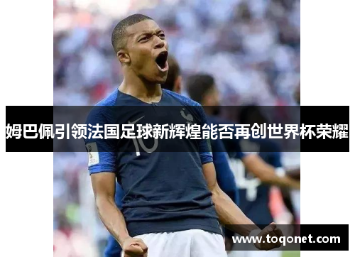 姆巴佩引领法国足球新辉煌能否再创世界杯荣耀